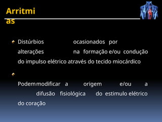 Arritmi
as
Distúrbios ocasionados por
alterações na formação e/ou condução
do impulso elétrico através do tecido miocárdico
Podemmodificar a origem e/ou a
difusão fisiológica do estimulo elétrico
do coração
 
