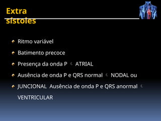 Extra
sístoles
Ritmo variável
Batimento precoce
Presença da onda P  ATRIAL
Ausência de onda P e QRS normal  NODAL ou
JUNCIONAL Ausência de onda P e QRS anormal 
VENTRICULAR
 