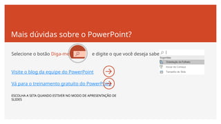 Mais dúvidas sobre o PowerPoint?
Selecione o botão Diga-me e digite o que você deseja saber.
Visite o blog da equipe do PowerPoint
Vá para o treinamento gratuito do PowerPoint
ESCOLHA A SETA QUANDO ESTIVER NO MODO DE APRESENTAÇÃO DE
SLIDES
 