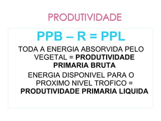 PPB – R = PPL
TODA A ENERGIA ABSORVIDA PELO
    VEGETAL = PRODUTIVIDADE
        PRIMARIA BRUTA
   ENERGIA DISPONIVEL PARA O
     PROXIMO NIVEL TROFICO =
 PRODUTIVIDADE PRIMARIA LIQUIDA
 