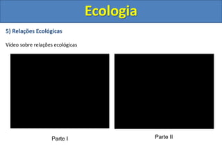 5) Relações Ecológicas
Vídeo sobre relações ecológicas
Ecologia
Parte I Parte II
 