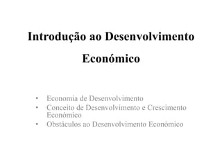 Introdução ao Desenvolvimento
Económico
• Economia de Desenvolvimento
• Conceito de Desenvolvimento e Crescimento
Económico
• Obstáculos ao Desenvolvimento Económico
 