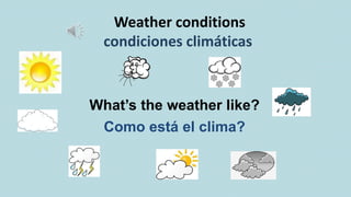 Weather conditions
condiciones climáticas
What’s the weather like?
Como está el clima?
 
