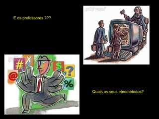 E os professores ??? Quais os seus etnométodos? 