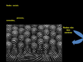Redes sociais  são, antes de tudo, relações entre pessoas, estejam elas interagindo em causa própria, em defesa de outrem ou em nome de uma organização, mediadas ou não por sistemas informatizados. Uma rede social é geralmente definida como um conjunto de dois elementos:  pessoas,  instituições ou grupos, que são os nós das redes e suas  conexões,  que são as interações ou laços sociais Redes não têm centros 