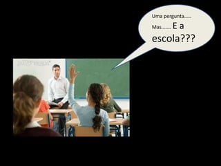 Uma pergunta..... Mas.......  E a  escola??? 