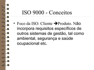 ISO 9000 - Conceitos
• Foco da ISO: Cliente Produto. Não
incorpora requisitos específicos de
outros sistemas de gestão, tal como
ambiental, segurança e saúde
ocupacional etc.
 