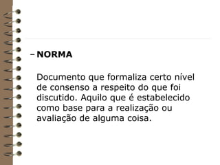 – NORMA
Documento que formaliza certo nível
de consenso a respeito do que foi
discutido. Aquilo que é estabelecido
como base para a realização ou
avaliação de alguma coisa.
 