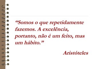 “Somos o que repetidamente
fazemos. A excelência,
portanto, não é um feito, mas
um hábito.”
Aristóteles
 