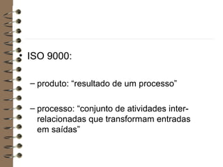 • ISO 9000:
– produto: “resultado de um processo”
– processo: “conjunto de atividades inter-
relacionadas que transformam entradas
em saídas”
 