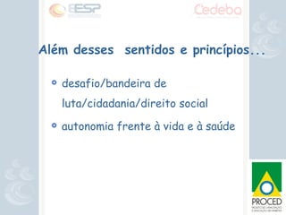 Além desses  sentidos e princípios... desafio/bandeira de luta/cidadania/direito social autonomia frente à vida e à saúde 