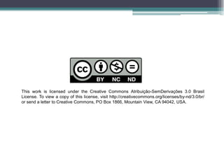 ThisworkislicensedundertheCreativeCommonsAtribuição-SemDerivações3.0BrasilLicense.Toviewacopyofthislicense,visithttp://creativecommons.org/licenses/by-nd/3.0/br/ orsendalettertoCreativeCommons,POBox1866,MountainView,CA94042,USA.  