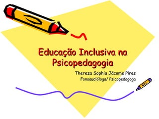 Educação Inclusiva na Psicopedagogia Thereza Sophia Jácome Pires Fonoaudióloga/ Psicopedagoga 