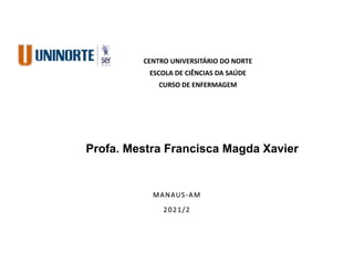 CENTRO UNIVERSITÁRIO DO NORTE
ESCOLA DE CIÊNCIAS DA SAÚDE
CURSO DE ENFERMAGEM
MANAUS-AM
2021/2
Profa. Mestra Francisca Magda Xavier
 