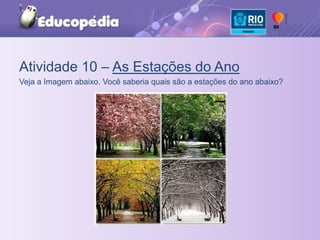 Atividade 10 – As Estações do AnoVeja a Imagem abaixo. Você saberia quais são a estações do ano abaixo?