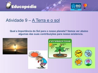 Atividade 9 – A Terra e o solQual a Importância do Sol para o nosso planeta? Vamos ver abaixo algumas das suas contribuições para nossa existencia.