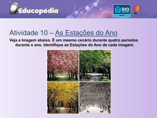 Atividade 10 – As Estações do AnoVeja a Imagem abaixo. É um mesmo cenário durante quatro períodos durante o ano. Identifique as Estações do Ano de cada imagem.