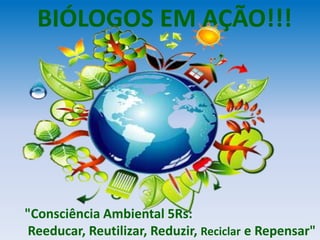 BIÓLOGOS EM AÇÃO!!!
"Consciência Ambiental 5Rs:
Reeducar, Reutilizar, Reduzir, Reciclar e Repensar"
 