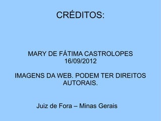 CRÉDITOS:



   MARY DE FÁTIMA CASTROLOPES
            16/09/2012

IMAGENS DA WEB. PODEM TER DIREITOS
            AUTORAIS.


     Juiz de Fora – Minas Gerais
 