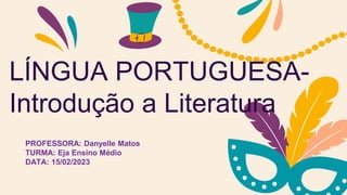 LÍNGUA PORTUGUESA-
Introdução a Literatura
PROFESSORA: Danyelle Matos
TURMA: Eja Ensino Médio
DATA: 15/02/2023
 