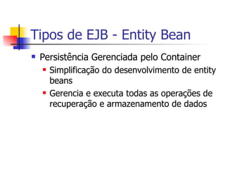 Tipos de EJB - Entity Bean Persistência Gerenciada pelo Container Simplificação do desenvolvimento de entity beans Gerencia e executa todas as operações de recuperação e armazenamento de dados 