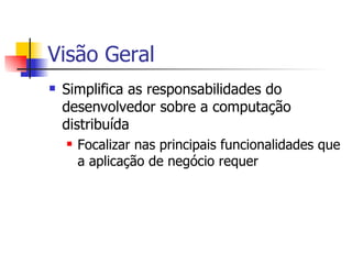 Visão Geral Simplifica as responsabilidades do desenvolvedor sobre a computação distribuída Focalizar nas principais funcionalidades que a aplicação de negócio requer 