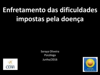 Enfretamento das dificuldades
impostas pela doença
Soraya Oliveira
Psicóloga
Junho/2016
 
