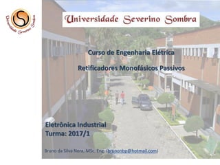 Curso de Engenharia Elétrica
Bruno da Silva Nora, MSc. Eng. (brunonbp@hotmail.com)
Eletrônica Industrial
Turma: 2017/1
Retificadores Monofásicos Passivos
 