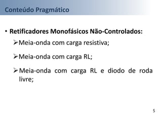 Conteúdo Pragmático
• Retificadores Monofásicos Não-Controlados:
Meia-onda com carga resistiva;
Meia-onda com carga RL;
Meia-onda com carga RL e diodo de roda
livre;
5
 
