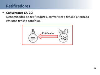Retificadores
6
 Conversores CA-CC:
Denominados de retificadores, convertem a tensão alternada
em uma tensão contínua.
 