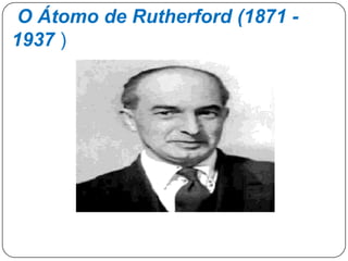 O Átomo de Rutherford (1871 -
1937 )
 