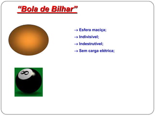 “Bola de Bilhar”
 Esfera maciça;
 Indivisível;
 Indestrutível;
 Sem carga elétrica;
 