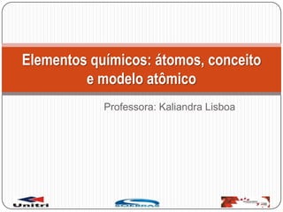 Professora: Kaliandra Lisboa
Elementos químicos: átomos, conceito
e modelo atômico
 