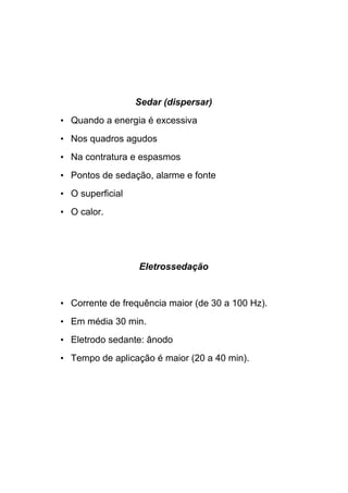Sedar (dispersar)
• Quando a energia é excessiva
• Nos quadros agudos
• Na contratura e espasmos
• Pontos de sedação, alarme e fonte
• O superficial
• O calor.
Eletrossedação
• Corrente de frequência maior (de 30 a 100 Hz).
• Em média 30 min.
• Eletrodo sedante: ânodo
• Tempo de aplicação é maior (20 a 40 min).
 
