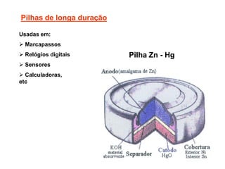 Pilhas de longa duração

Usadas em:
 Marcapassos
 Relógios digitais       Pilha Zn - Hg
 Sensores
 Calculadoras,
etc
 
