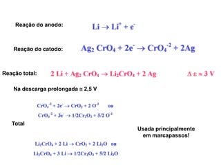 Reação do anodo:



    Reação do catodo:



Reação total:

    Na descarga prolongada  2,5 V




   Total
                                     Usada principalmente
                                      em marcapassos!
 