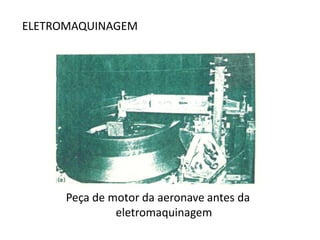 ELETROMAQUINAGEM




      Peça de motor da aeronave antes da
               eletromaquinagem
 