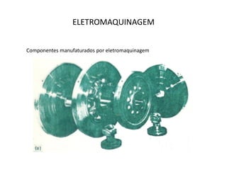 ELETROMAQUINAGEM


Componentes manufaturados por eletromaquinagem
 