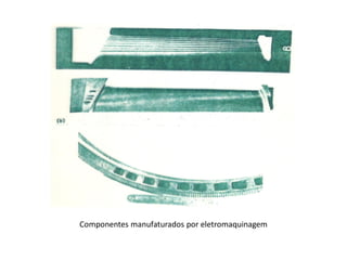 Componentes manufaturados por eletromaquinagem
 