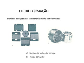 ELETROFORMAÇÃO
Exemplos de objetos que são comercialmente elefroformados:




                    a) Lâminas de barbeador elétrico
                    b) molde para vidro
 