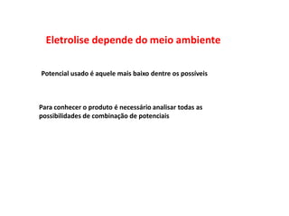 Eletrolise depende do meio ambiente

Potencial usado é aquele mais baixo dentre os possíveis



Para conhecer o produto é necessário analisar todas as
possibilidades de combinação de potenciais
 