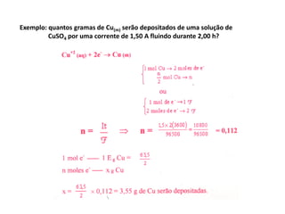 Exemplo: quantos gramas de Cu(m) serão depositados de uma solução de
         CuSO4 por uma corrente de 1,50 A fluindo durante 2,00 h?
 