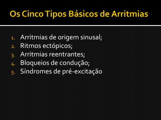 1.   Arritmias de origem sinusal;
2.   Ritmos ectópicos;
3.   Arritmias reentrantes;
4.   Bloqueios de condução;
5.   Síndromes de pré-excitação
 