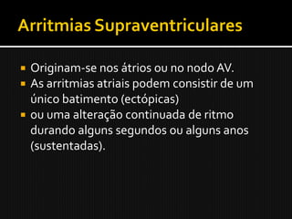  Originam-se nos átrios ou no nodo AV.
 As arritmias atriais podem consistir de um
  único batimento (ectópicas)
 ou uma alteração continuada de ritmo
  durando alguns segundos ou alguns anos
  (sustentadas).
 
