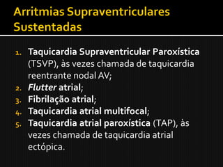 1.   Taquicardia Supraventricular Paroxística
     (TSVP), às vezes chamada de taquicardia
     reentrante nodal AV;
2.   Flutter atrial;
3.   Fibrilação atrial;
4.   Taquicardia atrial multifocal;
5.   Taquicardia atrial paroxística (TAP), às
     vezes chamada de taquicardia atrial
     ectópica.
 