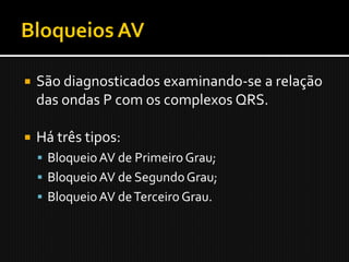    São diagnosticados examinando-se a relação
    das ondas P com os complexos QRS.

   Há três tipos:
     Bloqueio AV de Primeiro Grau;
     Bloqueio AV de Segundo Grau;
     Bloqueio AV de Terceiro Grau.
 
