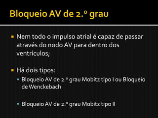    Nem todo o impulso atrial é capaz de passar
    através do nodo AV para dentro dos
    ventrículos;

   Há dois tipos:
     Bloqueio AV de 2.o grau Mobitz tipo I ou Bloqueio
     de Wenckebach

     Bloqueio AV de 2.o grau Mobitz tipo II
 