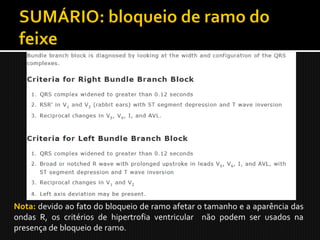 Nota: devido ao fato do bloqueio de ramo afetar o tamanho e a aparência das
ondas R, os critérios de hipertrofia ventricular não podem ser usados na
presença de bloqueio de ramo.
 