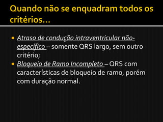  Atraso de condução intraventricular não-
  específico – somente QRS largo, sem outro
  critério;
 Bloqueio de Ramo Incompleto – QRS com
  características de bloqueio de ramo, porém
  com duração normal.
 
