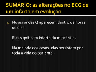3.   Novas ondas Q aparecem dentro de horas
     ou dias.

     Elas significam infarto do miocárdio.

     Na maioria dos casos, elas persistem por
     toda a vida do paciente.
 